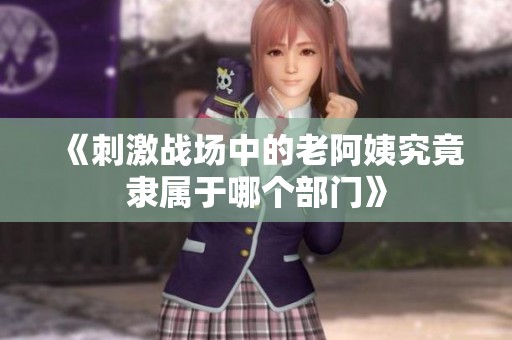 《刺激战场中的老阿姨究竟隶属于哪个部门》