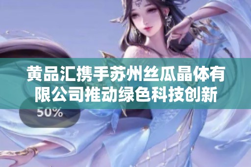 黄品汇携手苏州丝瓜晶体有限公司推动绿色科技创新