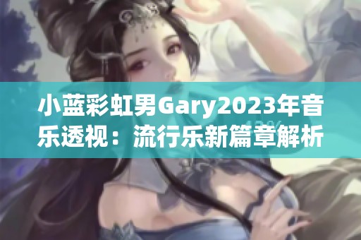 小蓝彩虹男Gary2023年音乐透视：流行乐新篇章解析与感悟