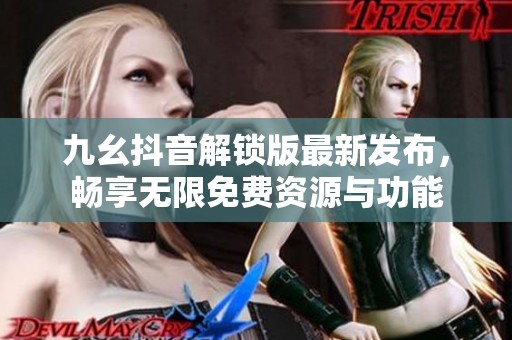 九幺抖音解锁版最新发布，畅享无限免费资源与功能
