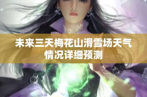 未来三天梅花山滑雪场天气情况详细预测