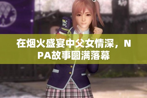 在烟火盛宴中父女情深，NPA故事圆满落幕