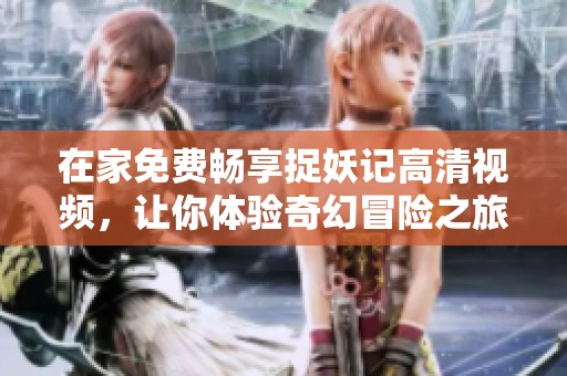 在家免费畅享捉妖记高清视频，让你体验奇幻冒险之旅