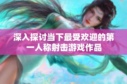 深入探讨当下最受欢迎的第一人称射击游戏作品