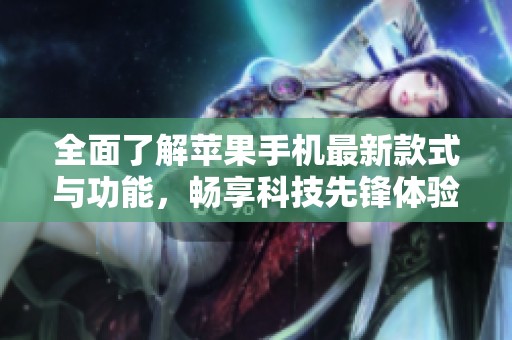 全面了解苹果手机最新款式与功能，畅享科技先锋体验