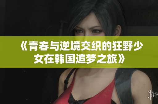 《青春与逆境交织的狂野少女在韩国追梦之旅》