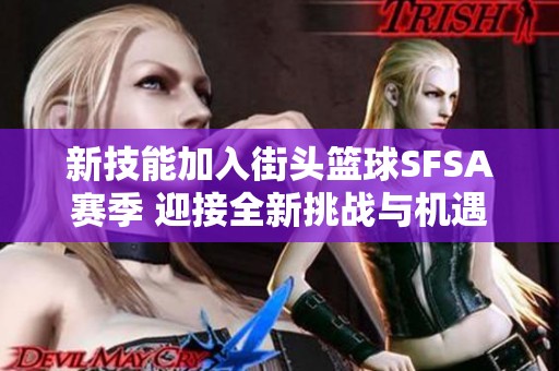 新技能加入街头篮球SFSA赛季 迎接全新挑战与机遇