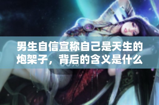男生自信宣称自己是天生的炮架子，背后的含义是什么