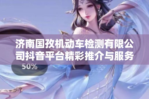 济南国孜机动车检测有限公司抖音平台精彩推介与服务展示