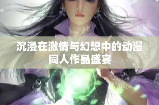 沉浸在激情与幻想中的动漫同人作品盛宴