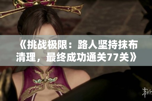 《挑战极限：路人坚持抹布清理，最终成功通关77关》