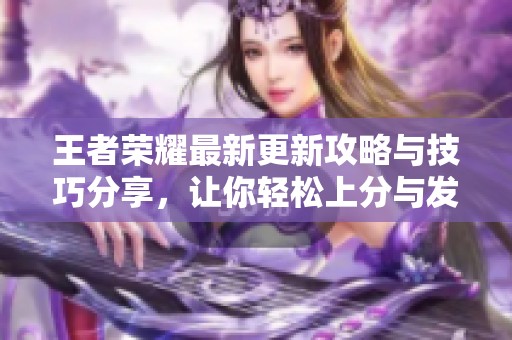王者荣耀最新更新攻略与技巧分享，让你轻松上分与发掘新玩法