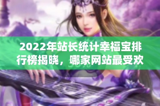 2022年站长统计幸福宝排行榜揭晓，哪家网站最受欢迎？