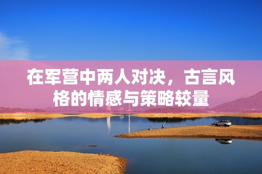 在军营中两人对决，古言风格的情感与策略较量