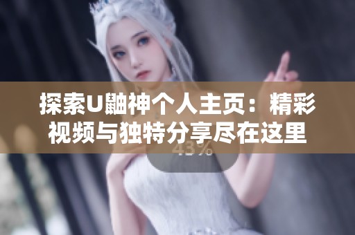 探索U鼬神个人主页：精彩视频与独特分享尽在这里