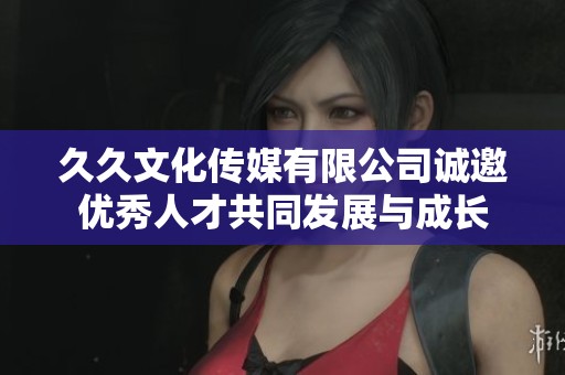 久久文化传媒有限公司诚邀优秀人才共同发展与成长