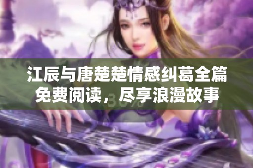 江辰与唐楚楚情感纠葛全篇免费阅读，尽享浪漫故事