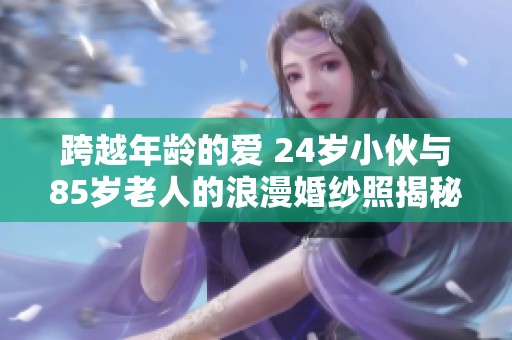 跨越年龄的爱 24岁小伙与85岁老人的浪漫婚纱照揭秘