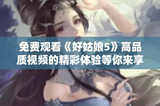 免费观看《好姑娘5》高品质视频的精彩体验等你来享受