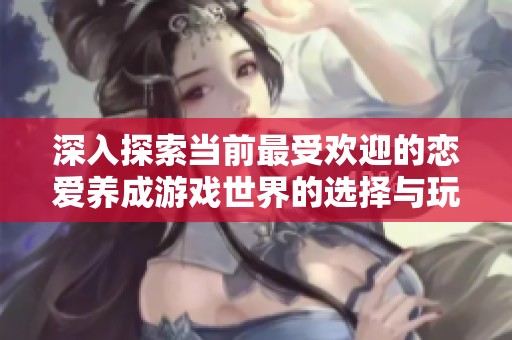 深入探索当前最受欢迎的恋爱养成游戏世界的选择与玩法