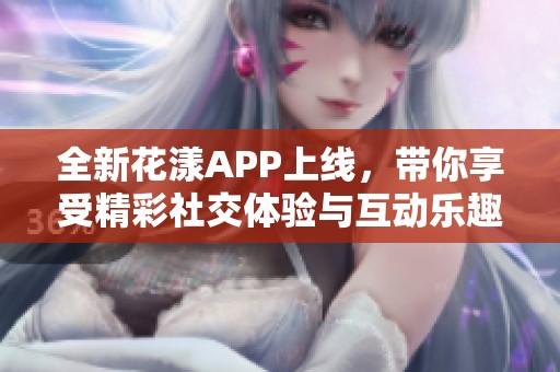 全新花漾APP上线，带你享受精彩社交体验与互动乐趣