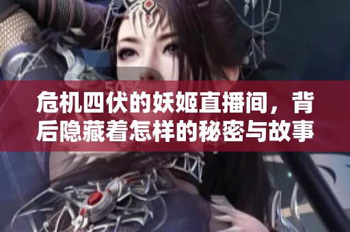危机四伏的妖姬直播间，背后隐藏着怎样的秘密与故事