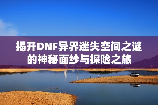 揭开DNF异界迷失空间之谜的神秘面纱与探险之旅