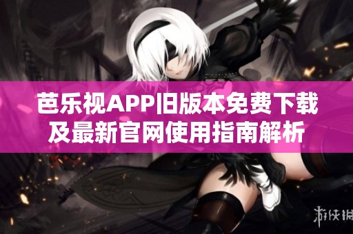 芭乐视APP旧版本免费下载及最新官网使用指南解析