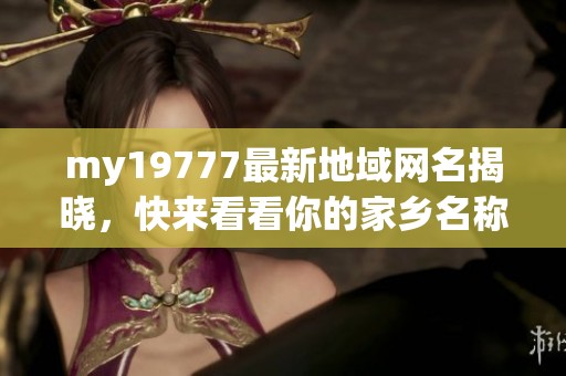 my19777最新地域网名揭晓，快来看看你的家乡名称吧