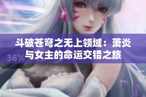 斗破苍穹之无上领域：萧炎与女主的命运交错之旅