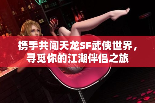 携手共闯天龙SF武侠世界，寻觅你的江湖伴侣之旅