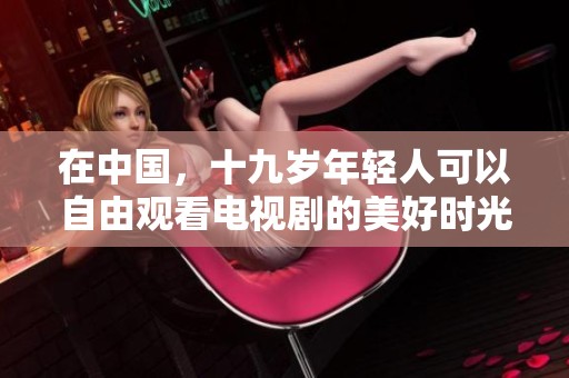 在中国，十九岁年轻人可以自由观看电视剧的美好时光