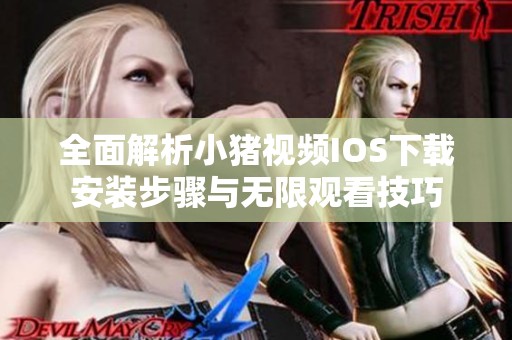 全面解析小猪视频IOS下载安装步骤与无限观看技巧