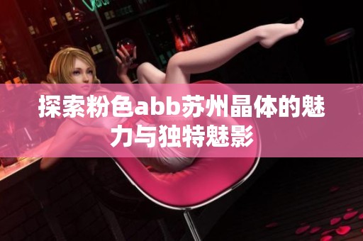 探索粉色abb苏州晶体的魅力与独特魅影