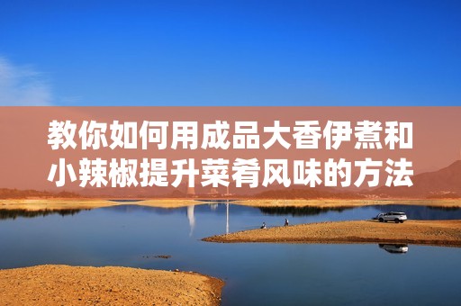 教你如何用成品大香伊煮和小辣椒提升菜肴风味的方法