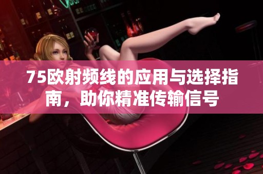 75欧射频线的应用与选择指南，助你精准传输信号