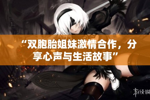 “双胞胎姐妹激情合作，分享心声与生活故事”