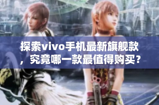 探索vivo手机最新旗舰款，究竟哪一款最值得购买？