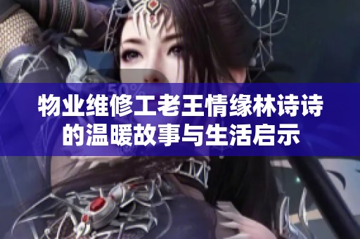 物业维修工老王情缘林诗诗的温暖故事与生活启示