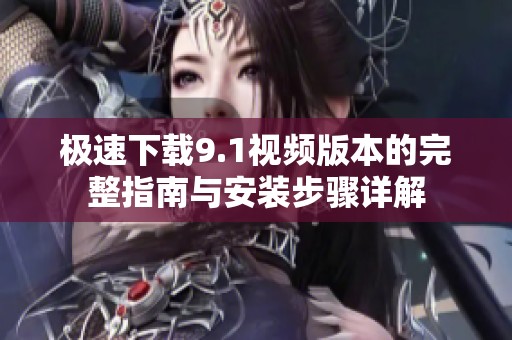 极速下载9.1视频版本的完整指南与安装步骤详解