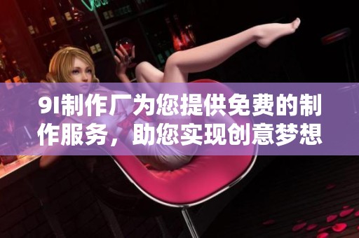9I制作厂为您提供免费的制作服务，助您实现创意梦想