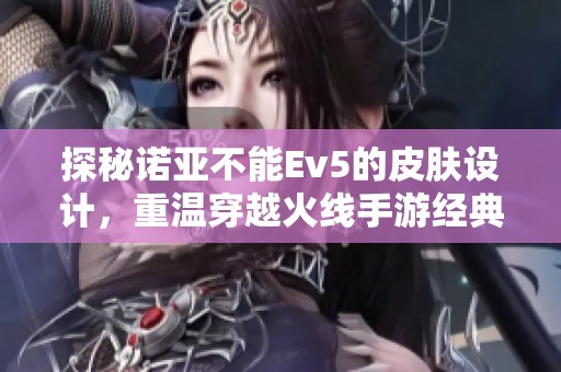 探秘诺亚不能Ev5的皮肤设计，重温穿越火线手游经典魅力