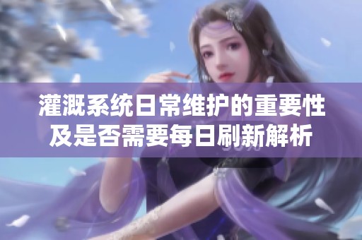 灌溉系统日常维护的重要性及是否需要每日刷新解析