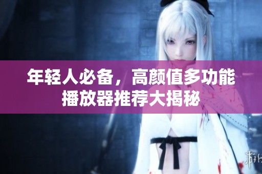 年轻人必备，高颜值多功能播放器推荐大揭秘