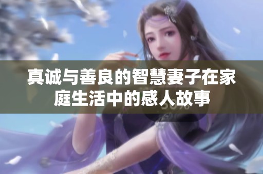 真诚与善良的智慧妻子在家庭生活中的感人故事