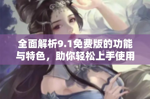 全面解析9.1免费版的功能与特色，助你轻松上手使用