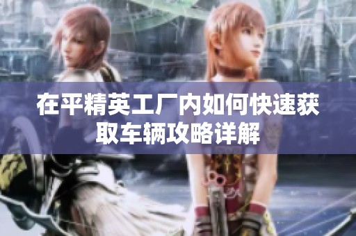 在平精英工厂内如何快速获取车辆攻略详解