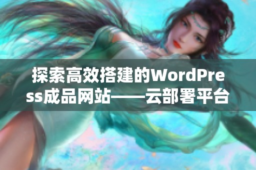 探索高效搭建的WordPress成品网站——云部署平台全面解析