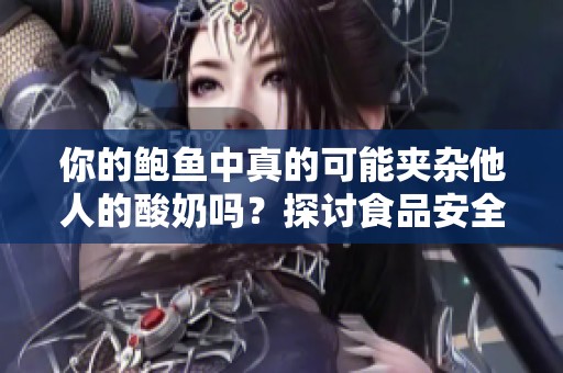 你的鲍鱼中真的可能夹杂他人的酸奶吗？探讨食品安全问题