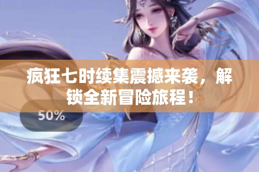 疯狂七时续集震撼来袭，解锁全新冒险旅程！